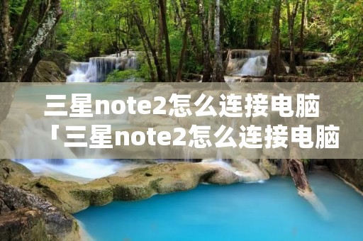 三星note2怎么连接电脑「三星note2怎么连接电脑蓝牙」