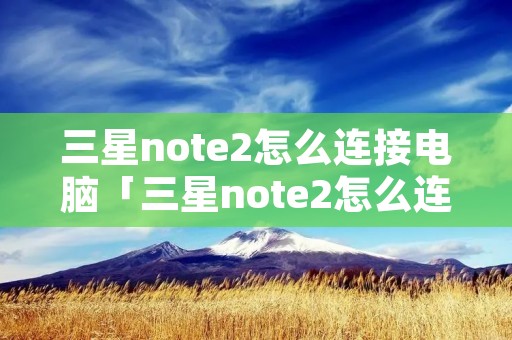 三星note2怎么连接电脑「三星note2怎么连接电脑蓝牙」