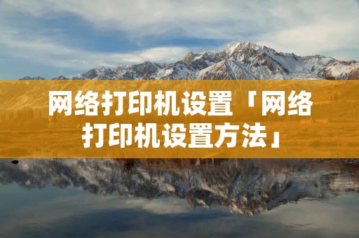 网络打印机设置「网络打印机设置方法」