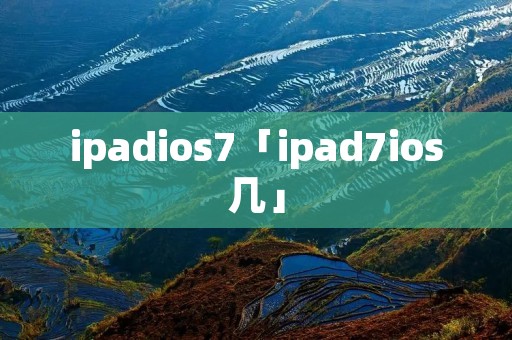 ipadios7「ipad7ios几」 ipadios7「ipad7ios几」