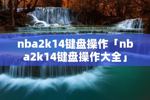 nba2k14键盘操作「nba2k14键盘操作大全」 nba2k14键盘操作「nba2k14键盘操作大全」