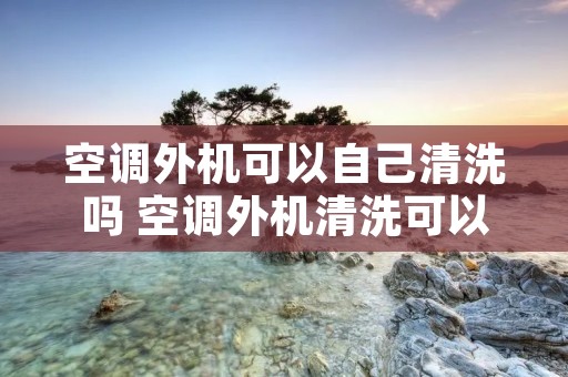 空调外机可以自己清洗吗 空调外机清洗可以直接冲洗吗