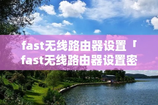 fast无线路由器设置「fast无线路由器设置密码」