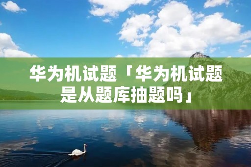华为机试题「华为机试题是从题库抽题吗」 华为机试题「华为机试题是从题库抽题吗」