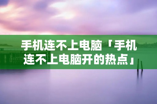 手机连不上电脑「手机连不上电脑开的热点」 手机连不上电脑「手机连不上电脑开的热点」