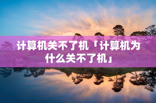 计算机关不了机「计算机为什么关不了机」
