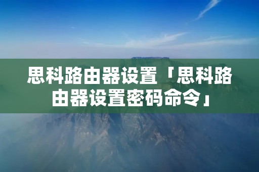 思科路由器设置「思科路由器设置密码命令」