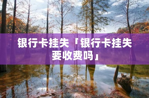 **卡挂失「**卡挂失要收费吗」