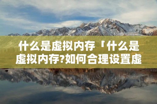 什么是虚拟内存「什么是虚拟内存?如何合理设置虚拟内存?」 什么是虚拟内存「什么是虚拟内存?如何合理设置虚拟内存?」