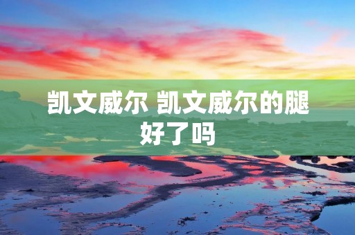凯文威尔 凯文威尔的腿好了吗