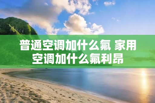 普通空调加什么氟 家用空调加什么氟利昂