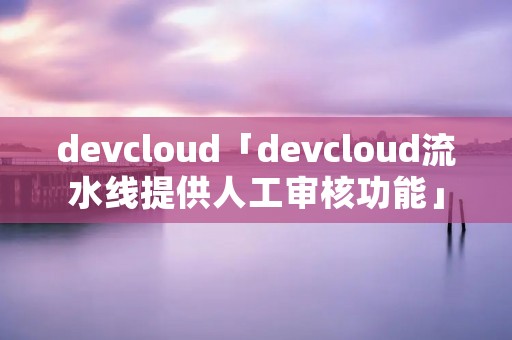 devcloud「devcloud流水线提供人工审核功能」 devcloud「devcloud流水线提供人工审核功能」