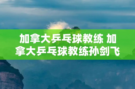 加拿大乒乓球教练 加拿大乒乓球教练孙剑飞 加拿大乒乓球教练 加拿大乒乓球教练孙剑飞