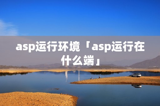 asp运行环境「asp运行在什么端」