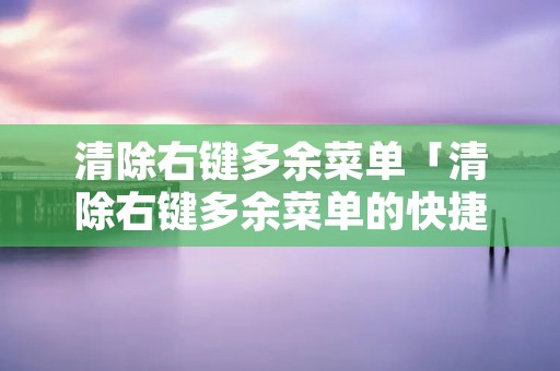 清除右键多余菜单「清除右键多余菜单的快捷键」