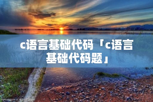 c语言基础代码「c语言基础代码题」