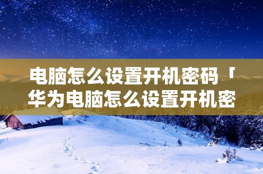 电脑怎么设置开机密码「华为电脑怎么设置开机密码」 电脑怎么设置开机密码「华为电脑怎么设置开机密码」