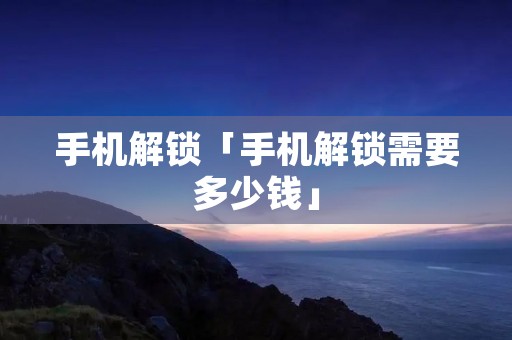 手机解锁「手机解锁需要多少钱」