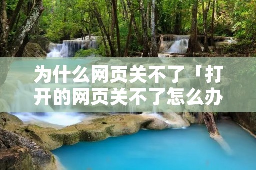 为什么网页关不了「打开的网页关不了怎么办」 为什么网页关不了「打开的网页关不了怎么办」