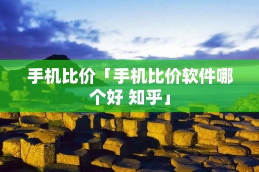 手机比价「手机比价软件哪个好 知乎」 手机比价「手机比价软件哪个好 知乎」