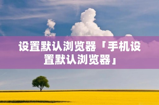 设置默认浏览器「手机设置默认浏览器」