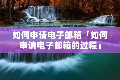 如何申请电子邮箱「如何申请电子邮箱的过程」 如何申请电子邮箱「如何申请电子邮箱的过程」
