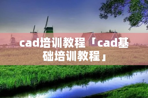 cad培训教程「cad基础培训教程」