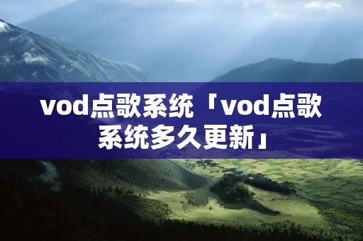 vod点歌系统「vod点歌系统多久更新」