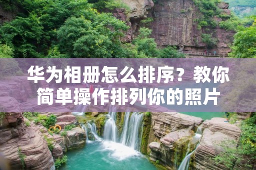 华为相册怎么排序?教你简单操作排列你的照片