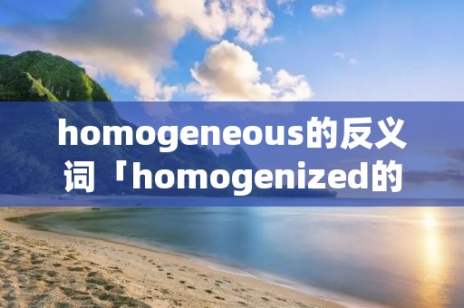 homogeneous的反义词「homogenized的反义词英语」 homogeneous的反义词「homogenized的反义词英语」