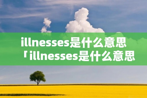 illnesses是什么意思「illnesses是什么意思中文翻译成」