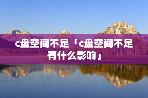 c盘空间不足「c盘空间不足有什么影响」