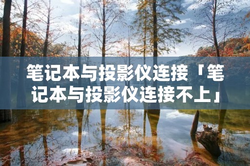 笔记本与投影仪连接「笔记本与投影仪连接不上」