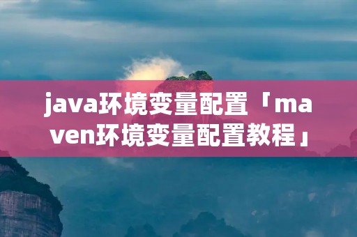 java环境变量配置「maven环境变量配置教程」