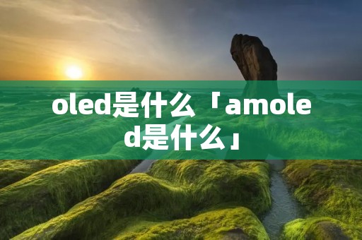 oled是什么「amoled是什么」