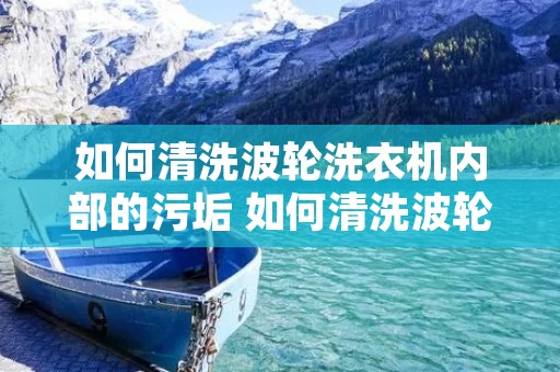 如何清洗波轮洗衣机内部的污垢 如何清洗波轮洗衣机内部的污垢小窍门 如何清洗波轮洗衣机内部的污垢 如何清洗波轮洗衣机内部的污垢小窍门