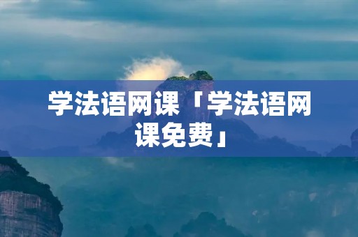 学法语网课「学法语网课免费」 学法语网课「学法语网课免费」