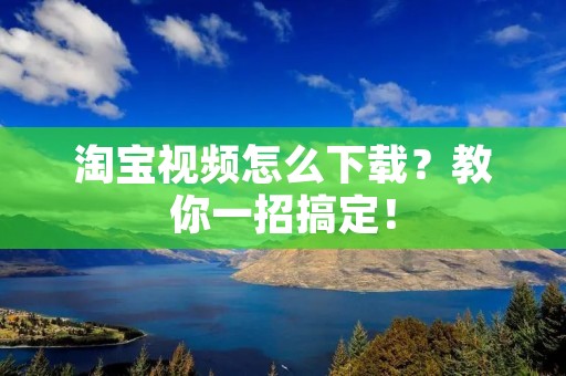 淘宝视频怎么下载?教你一招搞定!