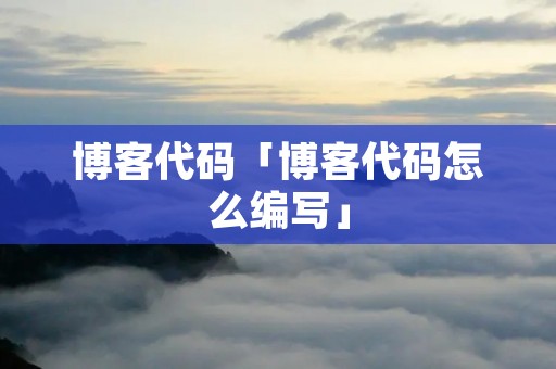 博客代码「博客代码怎么编写」 博客代码「博客代码怎么编写」