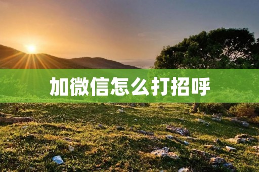 加微信怎么打招呼:探索更有效的社交方式
