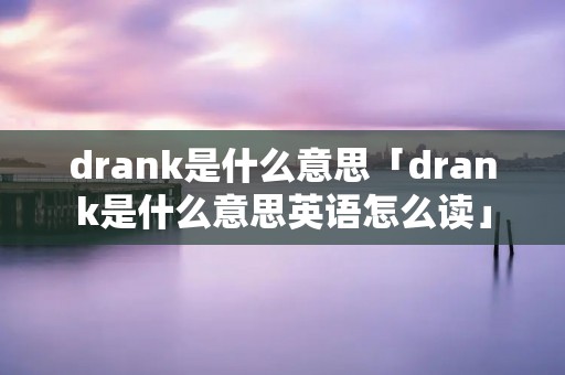 drank是什么意思「drank是什么意思英语怎么读」 drank是什么意思「drank是什么意思英语怎么读」