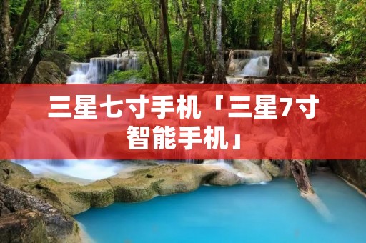 三星七寸手机「三星7寸智能手机」