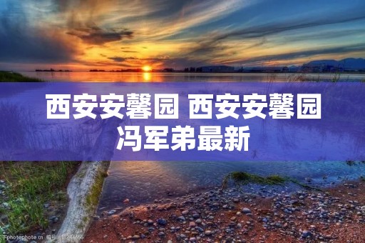 西安安馨园 西安安馨园冯军弟最新