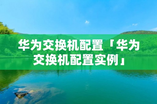 华为交换机配置「华为交换机配置实例」 华为交换机配置「华为交换机配置实例」