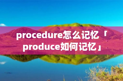 procedure怎么记忆「produce如何记忆」