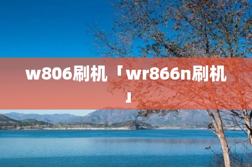 w806刷机「wr866n刷机」 w806刷机「wr866n刷机」