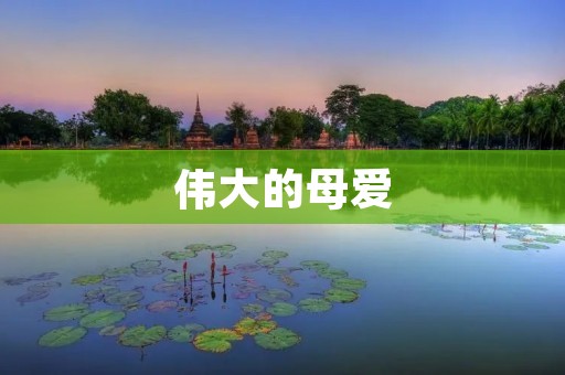 伟大的母爱:无私奉献的伟大力量 伟大的母爱:无私奉献的伟大力量