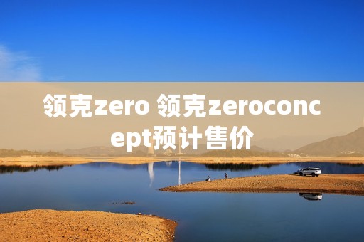 领克zero 领克zeroconcept预计售价