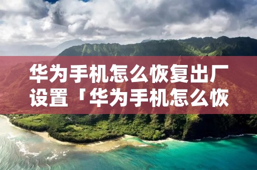 华为手机怎么恢复出厂设置「华为手机怎么恢复出厂设置教程未解锁」 华为手机怎么恢复出厂设置「华为手机怎么恢复出厂设置教程未解锁」