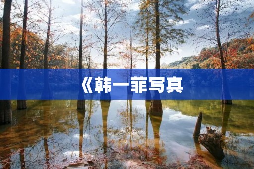《韩一菲**：纯真与魅力的完美结合》